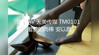 国产AV 天美传媒 TM0101 羞羞的肉棒 安以晨