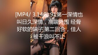 [MP4/ 3.14G] 91第一深情也叫日久深情，高端外围 经骨好软的妹子,第二回合，佳人被干浪叫不止