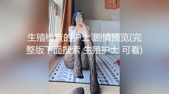 生殖检查的护士 剧情预览(完整版下面搜索 生殖护士 可看)