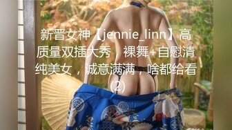 新晋女神【jennie_linn】高质量双插大秀，裸舞+自慰清纯美女，诚意满满，啥都给看 (2)