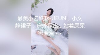 最美小名妖Ts-JIEUN，小文静裙子，户外露出，站着尿尿害羞羞~~