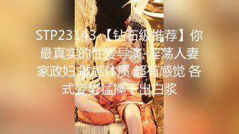 STP23143 【钻石级推荐】你最真实的性爱导演-淫荡人妻家政妇 敏感体质 超有感觉 各式姿势猛操干出白浆