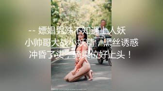 -- 嫖娼男殊不知遇上人妖♈ 小帅哥大战小妖精，黑丝诱惑冲昏了头，骑乘位好上头！