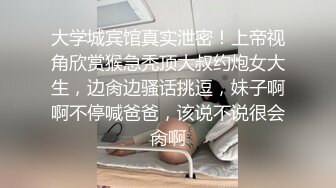 大学城宾馆真实泄密！上帝视角欣赏猴急秃顶大叔约炮女大生，边肏边骚话挑逗，妹子啊啊不停喊爸爸，该说不说很会肏啊