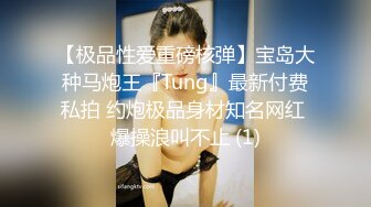 【极品性爱重磅核弹】宝岛大种马炮王『Tung』最新付费私拍 约炮极品身材知名网红 爆操浪叫不止 (1)