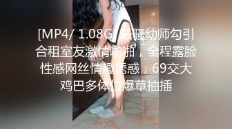 [MP4/ 1.08G] 最骚幼师勾引合租室友激情啪啪，全程露脸性感网丝情趣诱惑，69交大鸡巴多体位爆草抽插