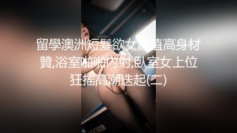 留學澳洲短髮欲女顏值高身材贊,浴室啪啪內射,臥室女上位狂搖高潮迭起(二)