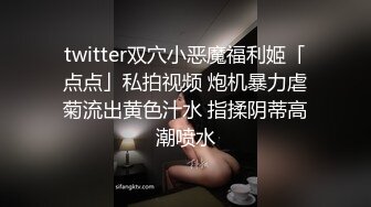 twitter双穴小恶魔福利姬「点点」私拍视频 炮机暴力虐菊流出黄色汁水 指揉阴蒂高潮喷水