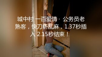 城中村 一百爱情 ·  公务员老熟客，快刀斩乱麻，1.37秒插入 2.15秒结束！ 