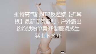 推特高气质NTR反差婊【折耳根】最新订阅福利，户外露出约炮铁粉单男3P制服诱惑生猛上下齐开