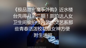 《极品泄密魔手外购》近水楼台先得月第二期！厕拍达人女卫生间偸拍校内艺术文艺系那些青春活泼校花级女神方便 附生活照