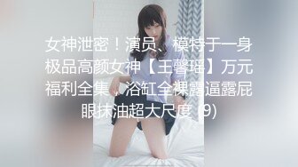 女神泄密！演员、模特于一身极品高颜女神【王馨瑶】万元福利全集，浴缸全裸露逼露屁眼抹油超大尺度 (9)