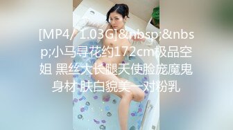 [MP4/ 1.03G]&nbsp;&nbsp;小马寻花约172cm极品空姐 黑丝大长腿天使脸庞魔鬼身材 肤白貌美一对粉乳