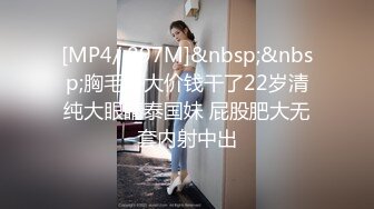 [MP4/ 897M]&nbsp;&nbsp;胸毛哥大价钱干了22岁清纯大眼睛泰国妹 屁股肥大无套内射中出