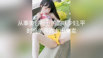 从事美容行业的韵味少妇,平时搞美容晚上出来卖