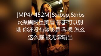 [MP4/ 452M]&nbsp;&nbsp;操黑网丝美眉 你不可以射哦 你还没有爽够是吗 嗯 怎么这么骚 被无套输出