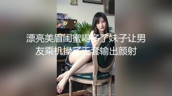 漂亮美眉闺蜜喝多了妹子让男友乘机操了无套输出颜射