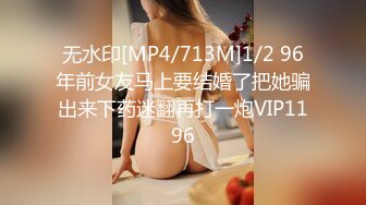 无水印[MP4/713M]1/2 96年前女友马上要结婚了把她骗出来下药迷翻再打一炮VIP1196