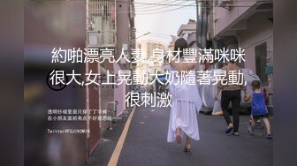 約啪漂亮人妻,身材豐滿咪咪很大,女上晃動大奶隨著晃動,很刺激