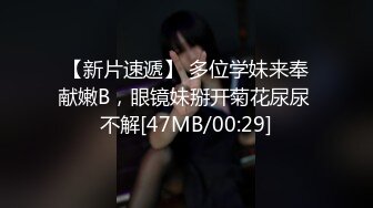 【新片速遞】 多位学妹来奉献嫩B，眼镜妹掰开菊花尿尿 不解[47MB/00:29]