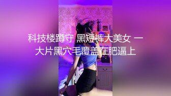 科技楼蹲守 黑短裤大美女 一大片黑穴毛覆盖在肥逼上