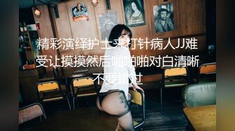 精彩演绎护士来打针病人JJ难受让摸摸然后啪啪啪对白清晰不要错过