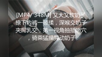 [MP4/ 348M] 又大又软奶子撩下内裤一顿揉，深喉交奶子夹屌乳交，第一视角抽插嫩穴，骑乘猛操晃动奶子