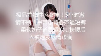 极品尤物性感女神！5小时激情不断！吊带小背心齐逼短裤，柔软奶子道具插穴，扶腰后入被炮友尽情蹂躏