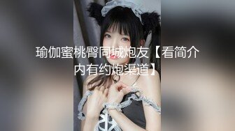 瑜伽蜜桃臀同城炮友【看简介内有约炮渠道】