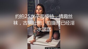 约拍25岁平面模特，情趣丝袜，古装肚兜，拍摄时已经淫水潺潺