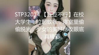 STP32014 【豆豆不行】在校大学生，拉起蚊帐，寝室里偷偷脱光，少女的美好尽收眼底，真精彩