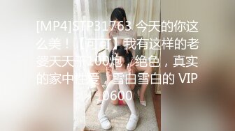 [MP4]STP31763 今天的你这么美！【可可】我有这样的老婆天天干100炮，绝色，真实的家中性爱，雪白雪白的 VIP0600