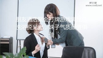 朋友酒店聚会打牌游戏满足后洗浴脱光光，妹子气质颜值俱佳