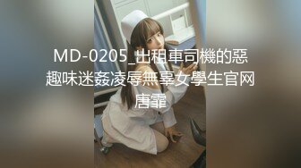 MD-0205_出租車司機的惡趣味迷姦凌辱無辜女學生官网唐霏