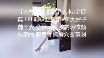 【人气网红尤物】yuka金提莫 LPL前职业选手WE大舅子前淫妻 全裸玩具激震阴核颤抖酮体 阳具抽插嫩穴双重刺激