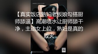 【真实饭店熟妇老板娘勾搭厨师舔逼】高潮喷水让厨师舔干净，主动女上位，熟妇是真的败火