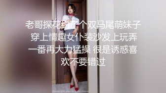 老哥探花约了个双马尾萌妹子 穿上情趣女仆装沙发上玩弄一番再大力猛操 很是诱惑喜欢不要错过