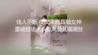 佳人不断,夜夜潇洒,压轴女神重磅登场大长腿风情妩媚黑丝