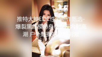 推特大神EDC性爱新作甄选-爆裂黑丝模特身材女友内射高潮 户外野操站炮超刺激