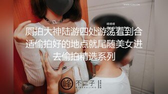 厕拍大神陆游四处游荡看到合适偷拍好的地点就尾随美女进去偷拍精选系列