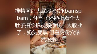 推特网红大屁股骚货kbamspbam，怀孕了还能挺着个大肚子拍照拍视频挣钱，太敬业了，奶头变黑 但白虎粉穴依然粉嫩