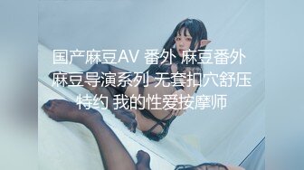 国产麻豆AV 番外 麻豆番外 麻豆导演系列 无套扣穴舒压特约 我的性爱按摩师