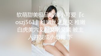 软萌甜美极品粉嫩小可爱『coszj561』稚嫩丝足足交 稚嫩白虎美穴又粉又嫩又紧 被主人开发成小母狗 下