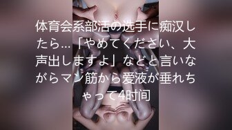 体育会系部活の选手に痴汉したら…「やめてください、大声出しますよ」などと言いながらマン筋から爱液が垂れちゃって4时间