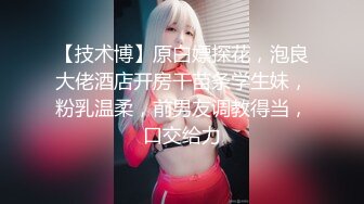 【技术博】原白嫖探花，泡良大佬酒店开房干苗条学生妹，粉乳温柔，前男友调教得当，口交给力