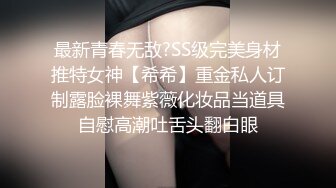 最新青春无敌?SS级完美身材推特女神【希希】重金私人订制露脸裸舞紫薇化妆品当道具自慰高潮吐舌头翻白眼