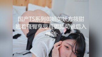 国产TS系列御姐美妖方筱甜翘着骚臀享受直男舔菊被后入爆插