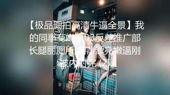 【极品厕拍高清牛逼全景】我的同事有嫩逼03反差推广部长腿丽厕所排精 漂亮嫩逼刚被内射完 (2)