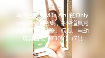 乌克兰美女Mila Azul的Onlyfans最新大合集，各种道具秀尺度更大，肛塞、假jb、电动玩具自慰【730V】 (71)