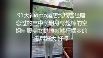 91大神omo酒店约炮曾经暗恋过的高中学姐身材超棒的空姐制服美女扒掉内裤狂操爽的淫叫好大,好棒